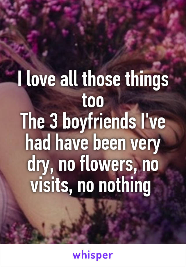 I love all those things too
The 3 boyfriends I've had have been very dry, no flowers, no visits, no nothing 