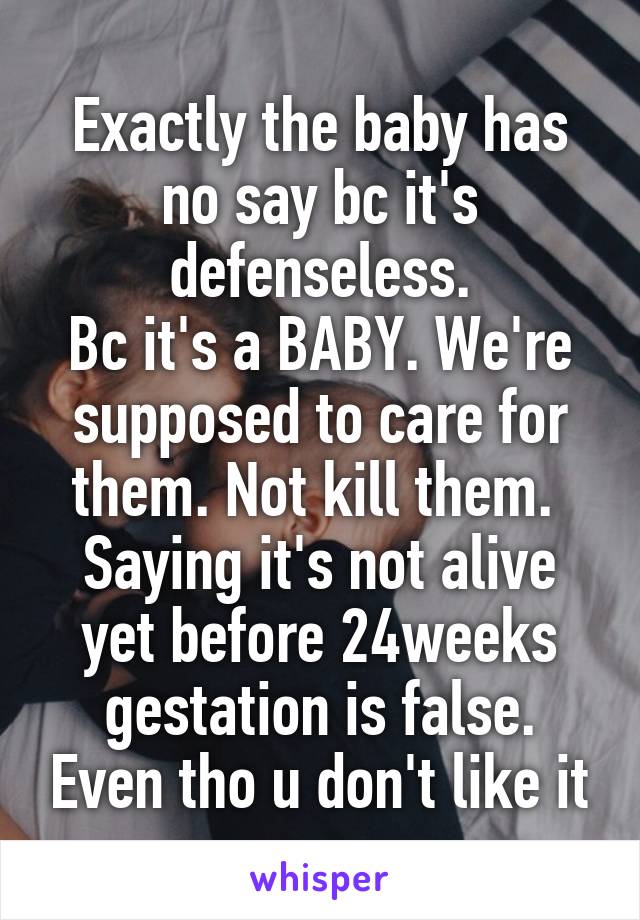 Exactly the baby has no say bc it's defenseless.
Bc it's a BABY. We're supposed to care for them. Not kill them. 
Saying it's not alive yet before 24weeks gestation is false. Even tho u don't like it