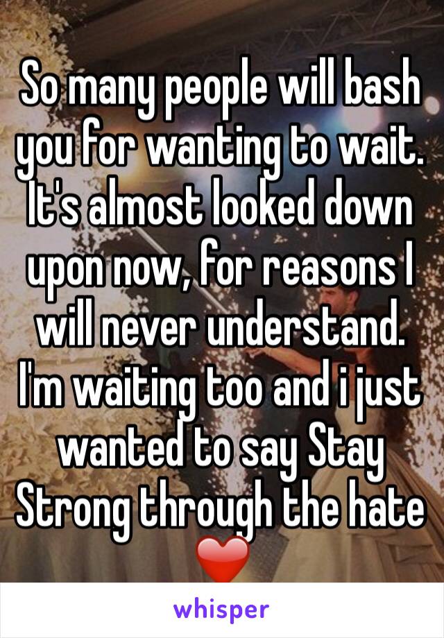 So many people will bash you for wanting to wait. It's almost looked down upon now, for reasons I will never understand. I'm waiting too and i just wanted to say Stay Strong through the hate ❤️