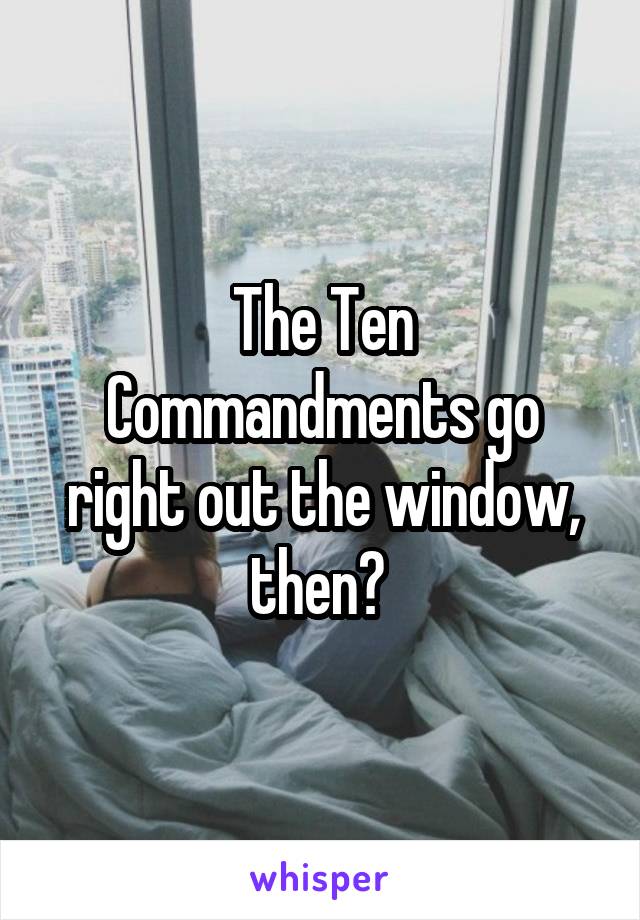 The Ten Commandments go right out the window, then? 