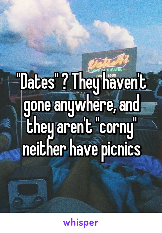 "Dates" ? They haven't gone anywhere, and they aren't "corny" neither have picnics