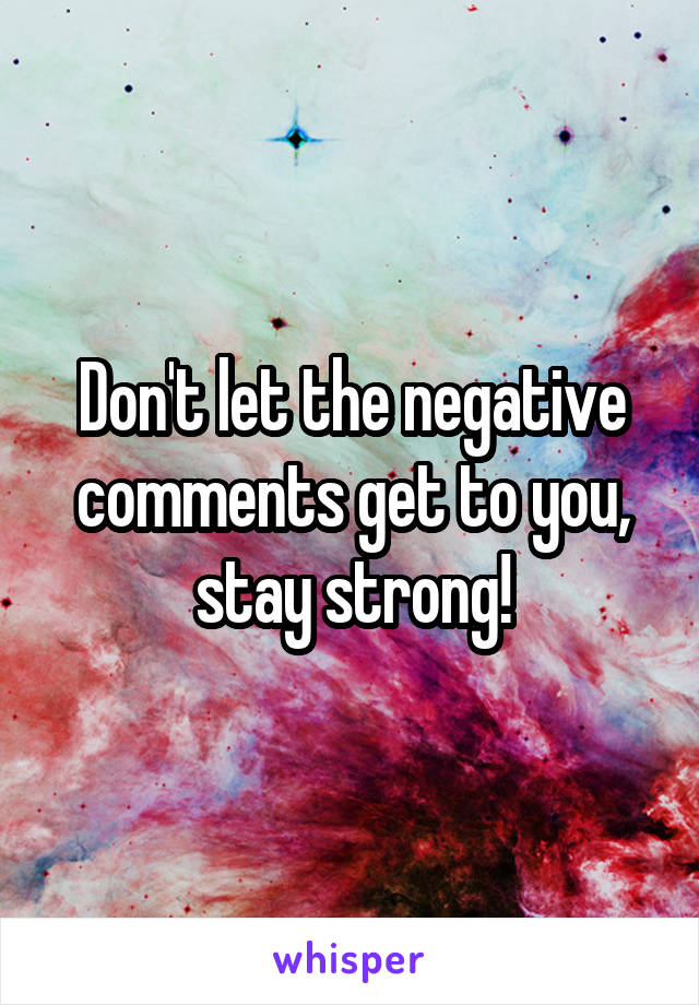 Don't let the negative comments get to you, stay strong!