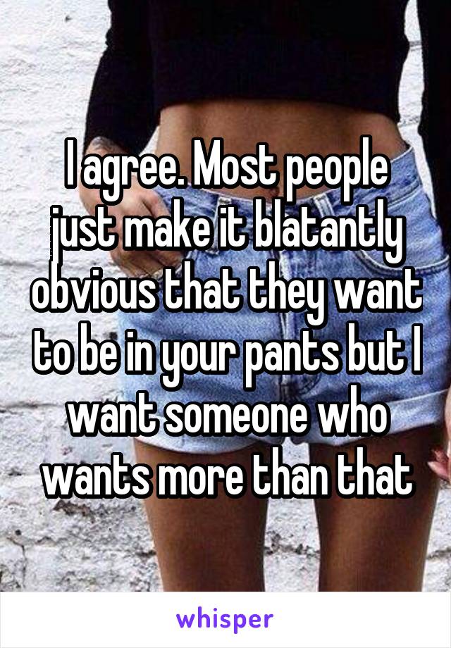 I agree. Most people just make it blatantly obvious that they want to be in your pants but I want someone who wants more than that