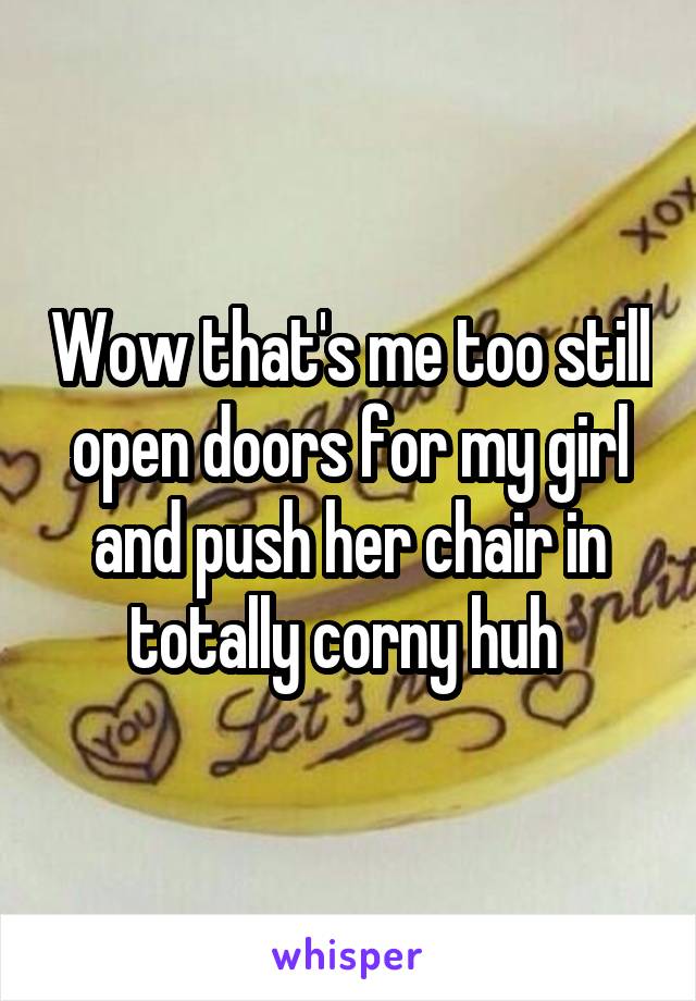 Wow that's me too still open doors for my girl and push her chair in totally corny huh 