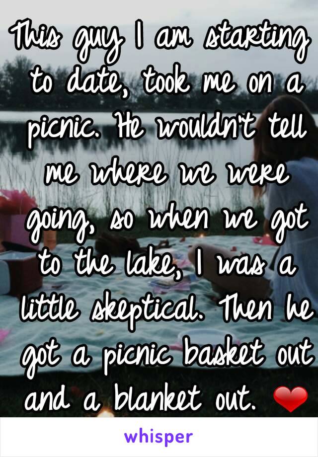 This guy I am starting to date, took me on a picnic. He wouldn't tell me where we were going, so when we got to the lake, I was a little skeptical. Then he got a picnic basket out and a blanket out. ❤