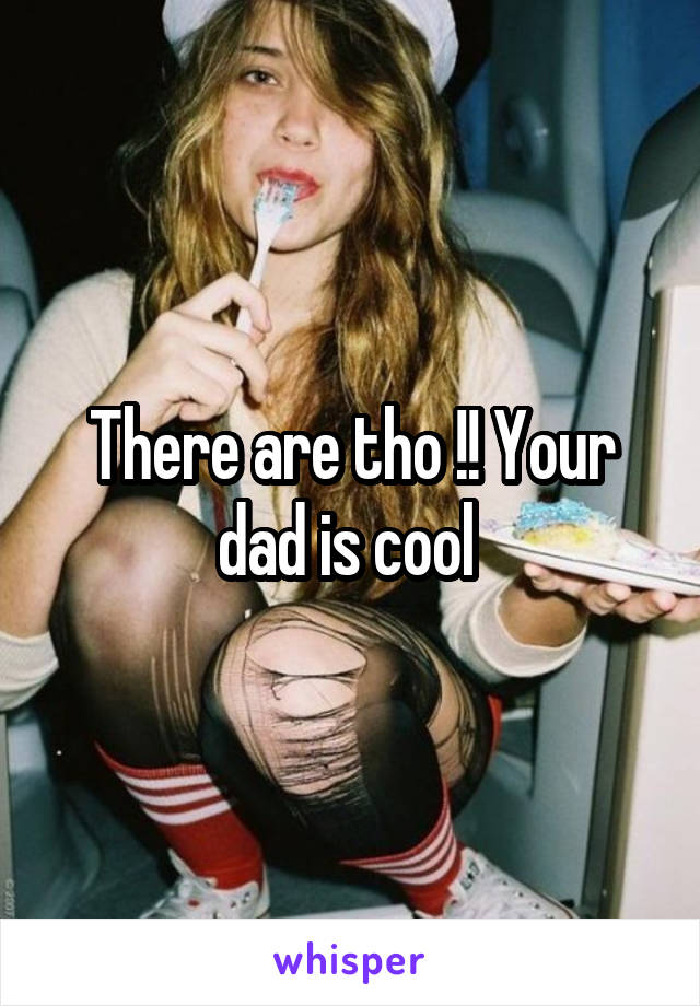 There are tho !! Your dad is cool 