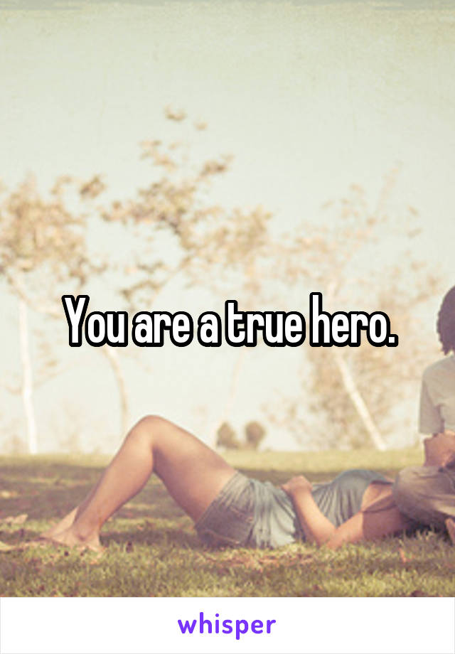 You are a true hero.