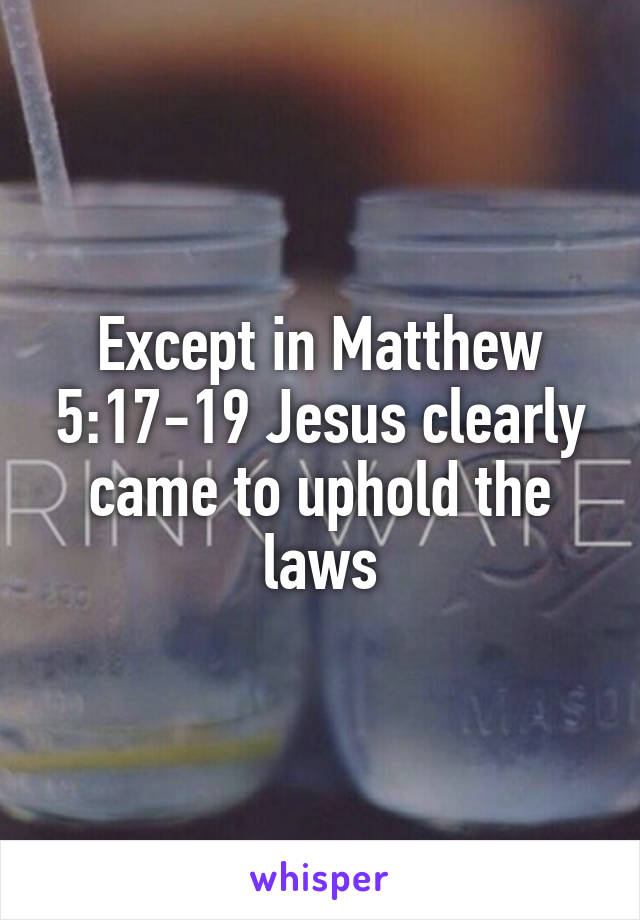 Except in Matthew 5:17-19 Jesus clearly came to uphold the laws