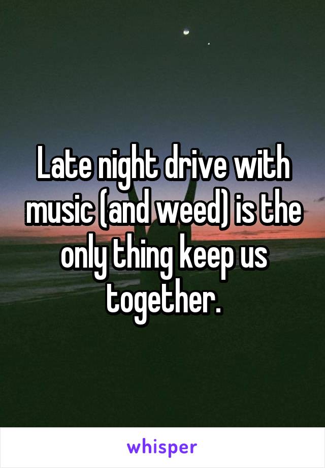 Late night drive with music (and weed) is the only thing keep us together.