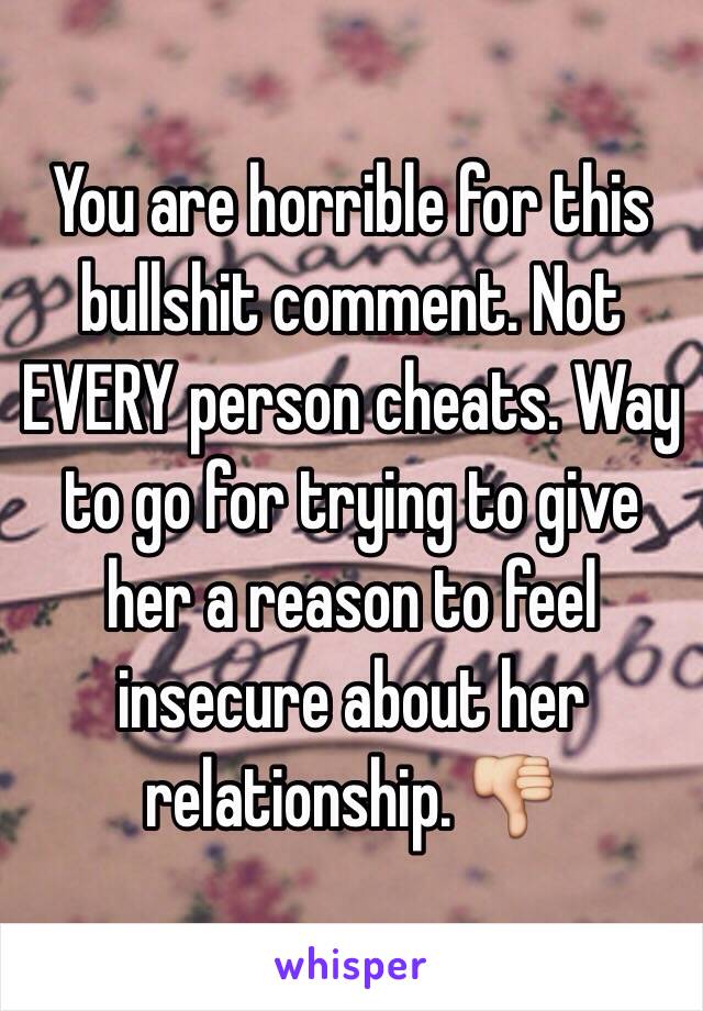 You are horrible for this bullshit comment. Not EVERY person cheats. Way to go for trying to give her a reason to feel insecure about her relationship. 👎