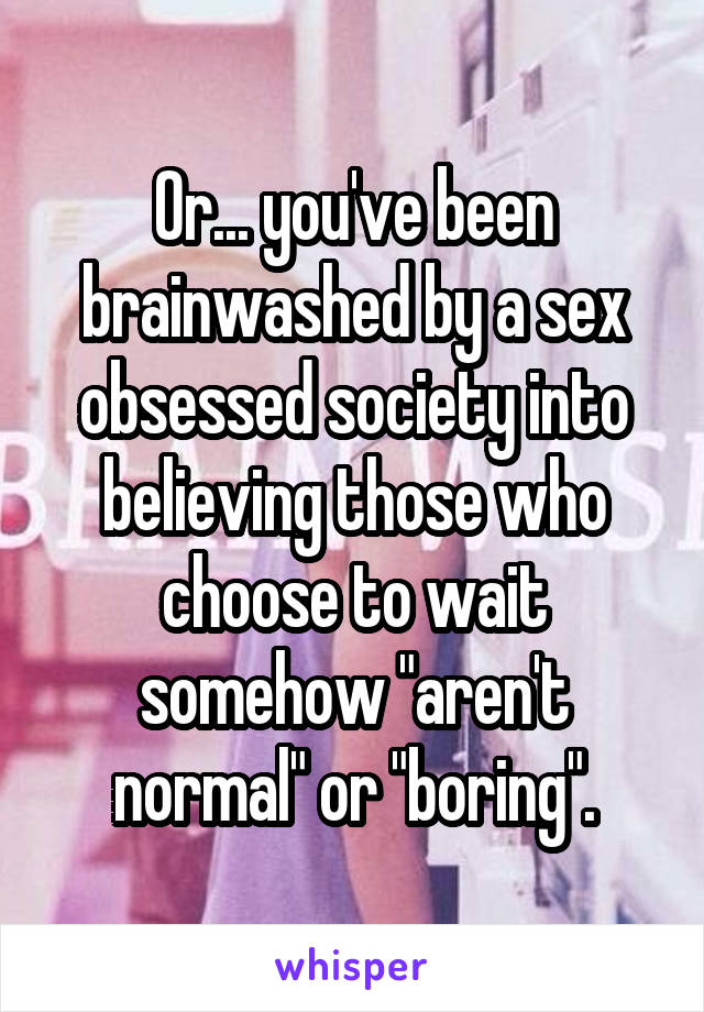 Or... you've been brainwashed by a sex obsessed society into believing those who choose to wait somehow "aren't normal" or "boring".