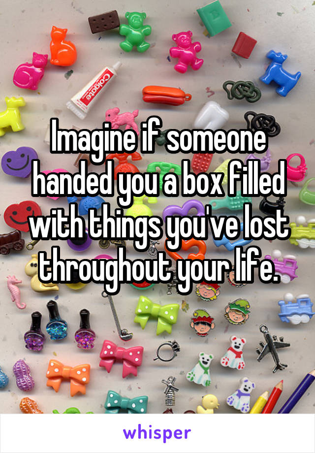 Imagine if someone handed you a box filled with things you've lost throughout your life.
