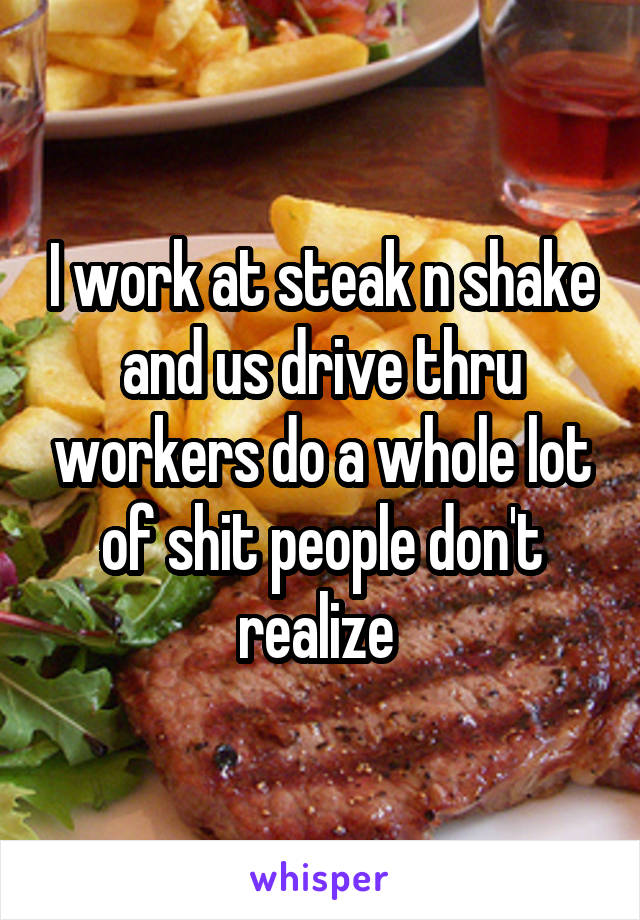 I work at steak n shake and us drive thru workers do a whole lot of shit people don't realize 