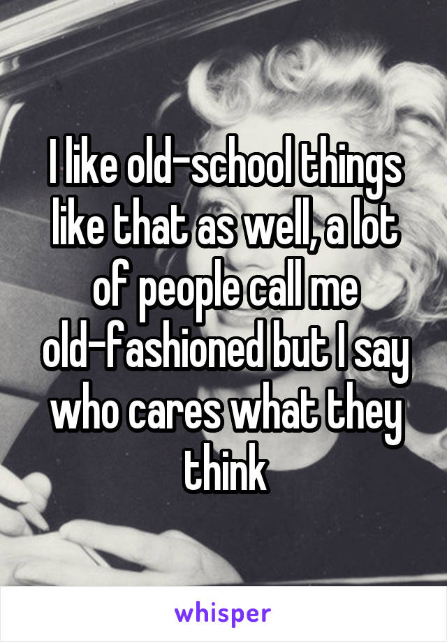 I like old-school things like that as well, a lot of people call me old-fashioned but I say who cares what they think