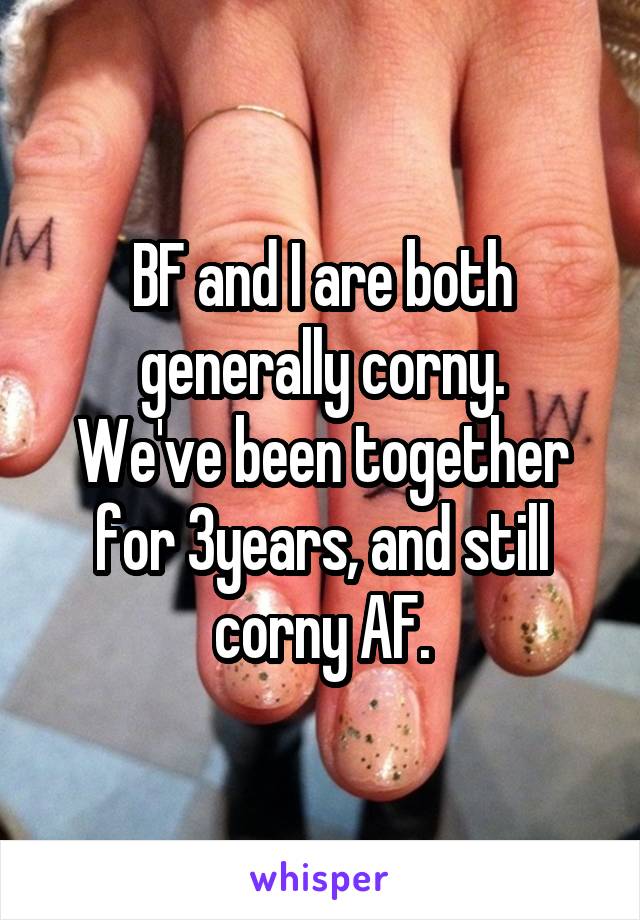 BF and I are both generally corny.
We've been together for 3years, and still corny AF.