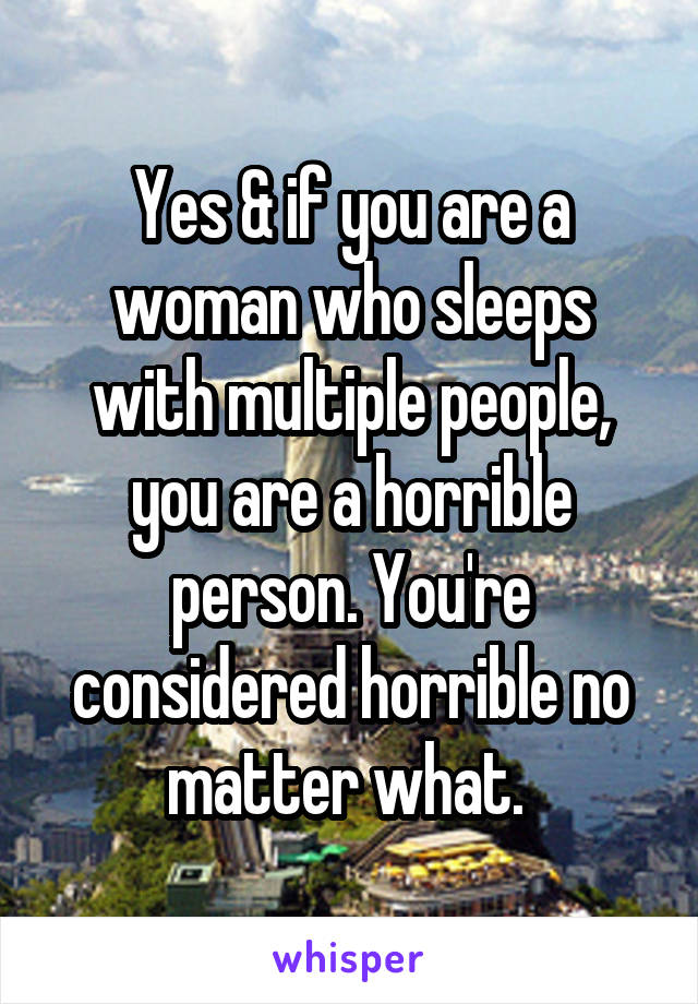 Yes & if you are a woman who sleeps with multiple people, you are a horrible person. You're considered horrible no matter what. 