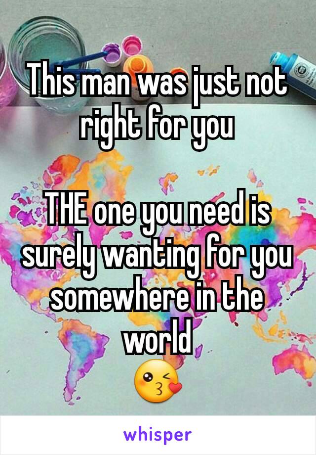 This man was just not right for you

THE one you need is surely wanting for you somewhere in the world
😘