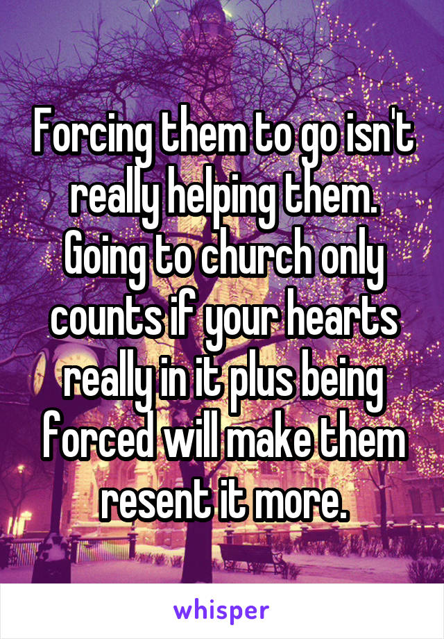 Forcing them to go isn't really helping them. Going to church only counts if your hearts really in it plus being forced will make them resent it more.