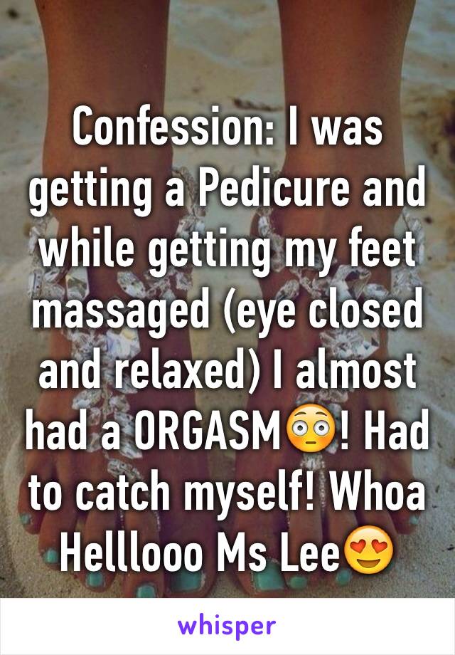 Confession: I was getting a Pedicure and while getting my feet massaged (eye closed and relaxed) I almost had a ORGASM😳! Had to catch myself! Whoa 
Helllooo Ms Lee😍