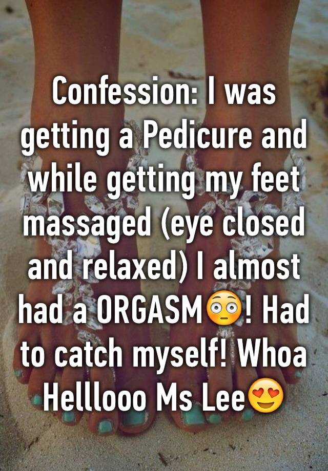 Confession: I was getting a Pedicure and while getting my feet massaged (eye closed and relaxed) I almost had a ORGASM😳! Had to catch myself! Whoa 
Helllooo Ms Lee😍