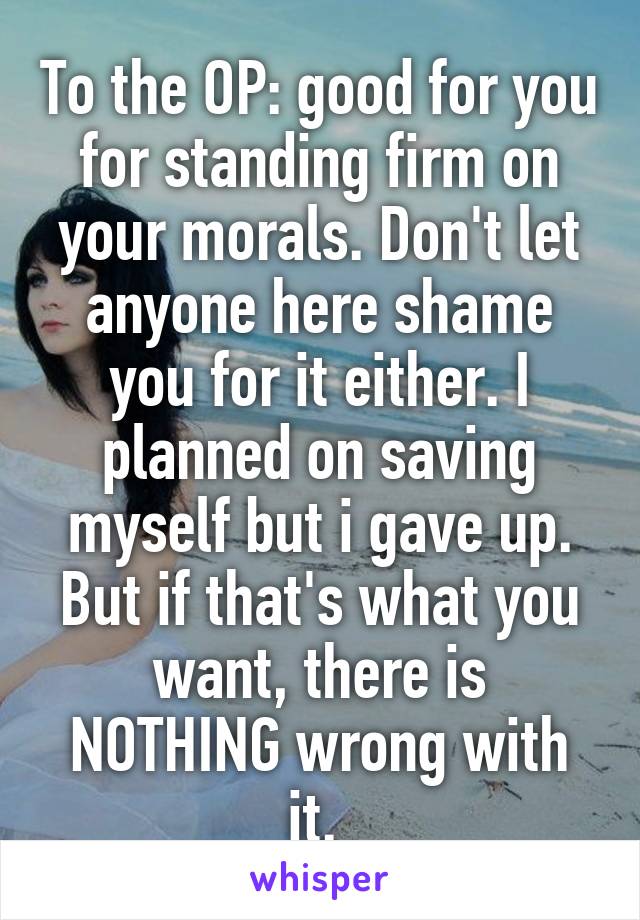 To the OP: good for you for standing firm on your morals. Don't let anyone here shame you for it either. I planned on saving myself but i gave up. But if that's what you want, there is NOTHING wrong with it. 