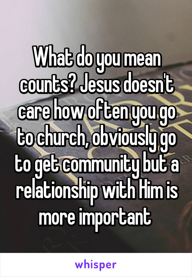 What do you mean counts? Jesus doesn't care how often you go to church, obviously go to get community but a relationship with Him is more important 