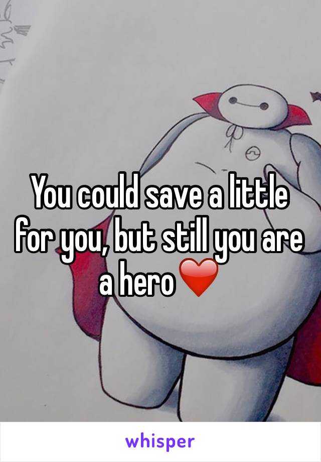 You could save a little for you, but still you are a hero❤️