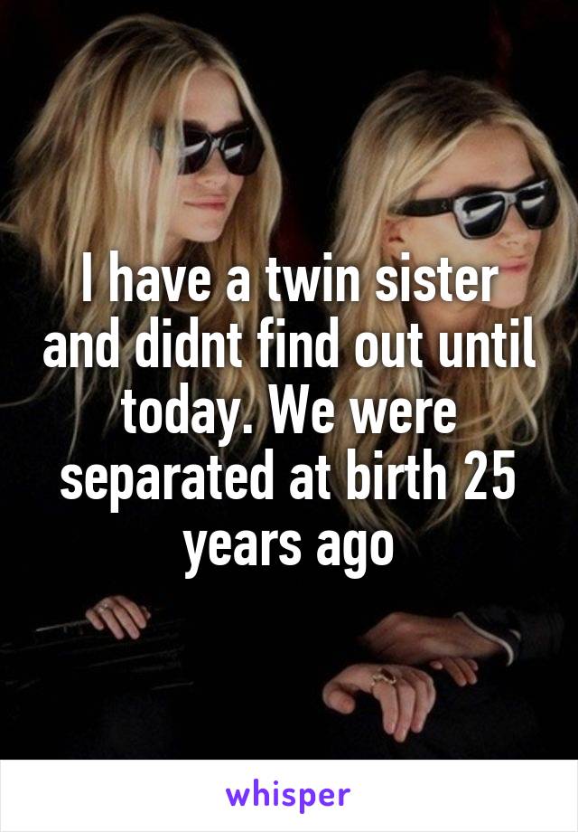 I have a twin sister and didnt find out until today. We were separated at birth 25 years ago