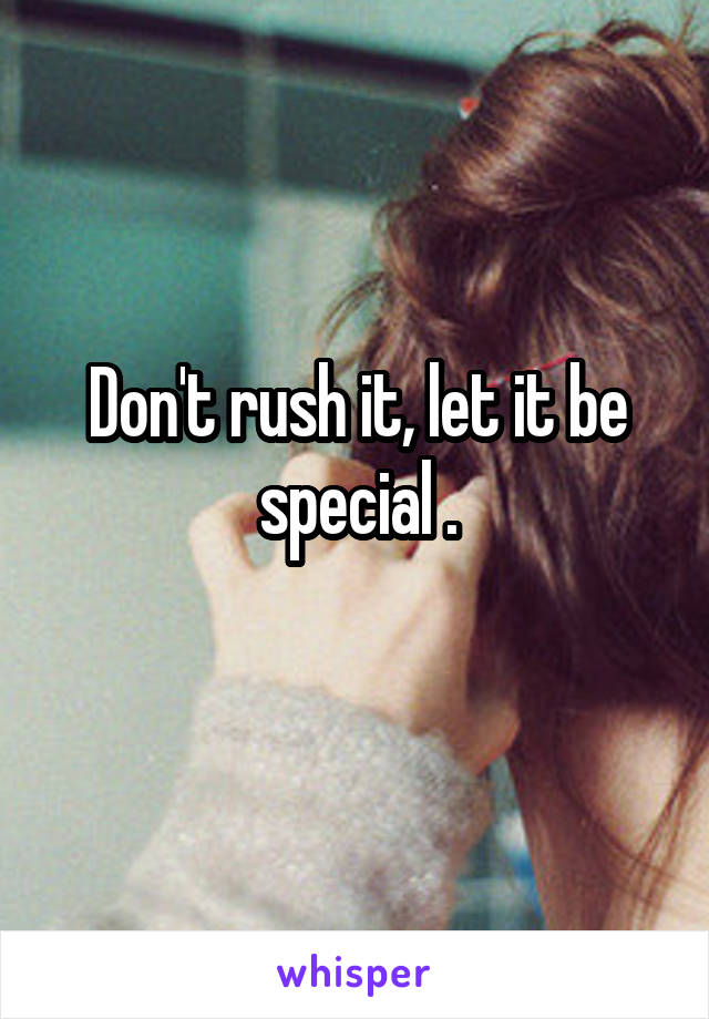 Don't rush it, let it be special .
