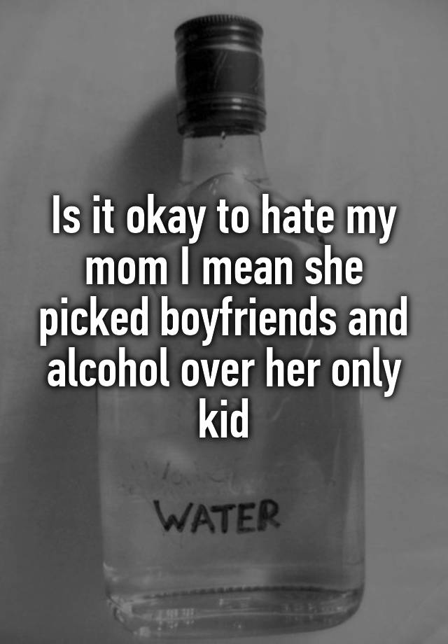 is-it-okay-to-hate-my-mom-i-mean-she-picked-boyfriends-and-alcohol-over