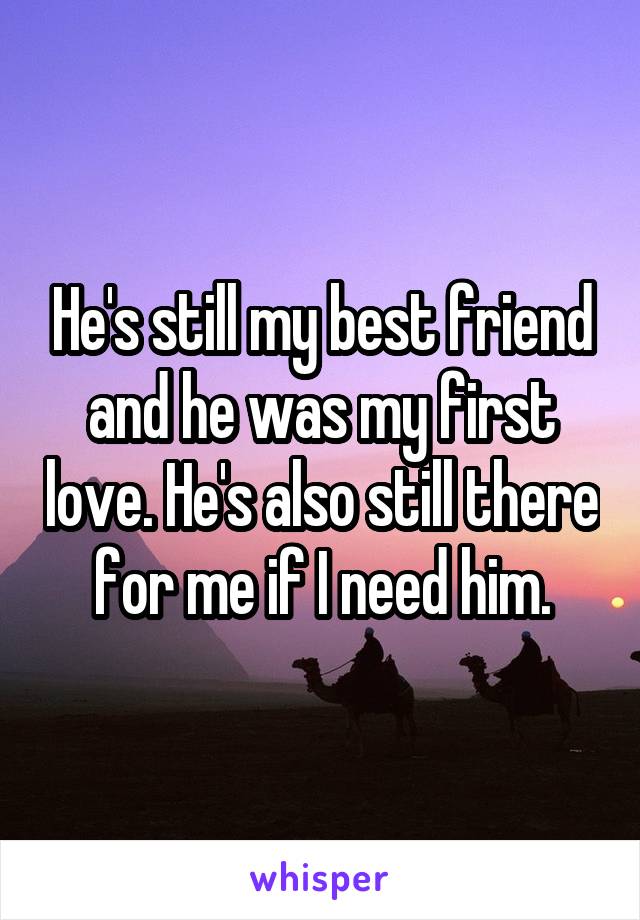 He's still my best friend and he was my first love. He's also still there for me if I need him.