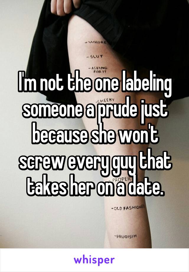 I'm not the one labeling someone a prude just because she won't screw every guy that takes her on a date.