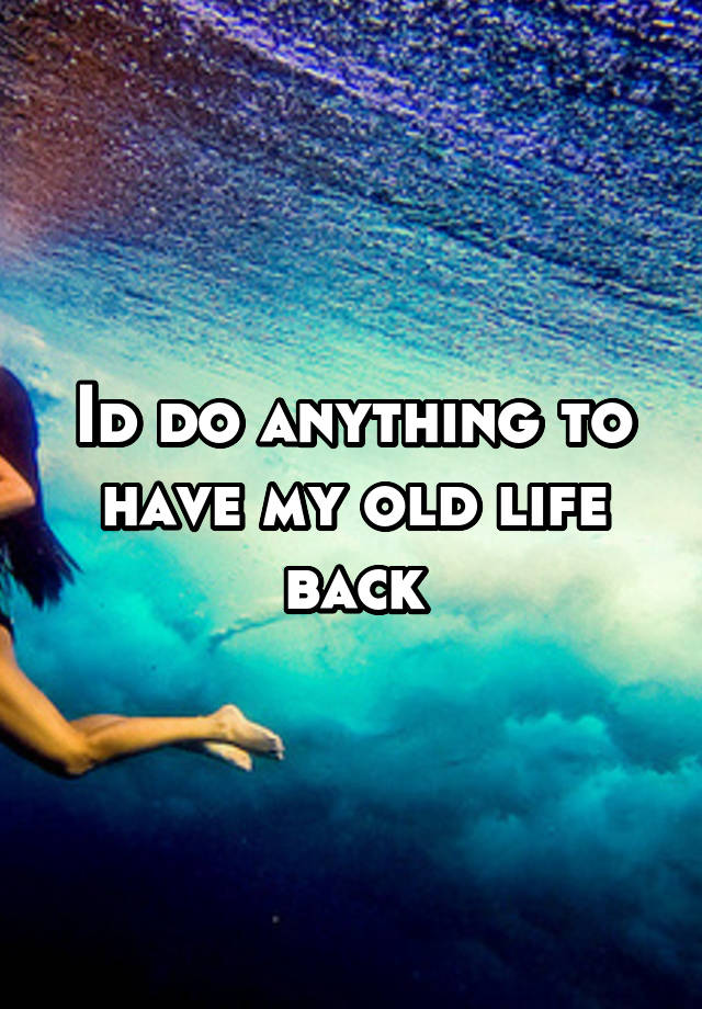 id-do-anything-to-have-my-old-life-back