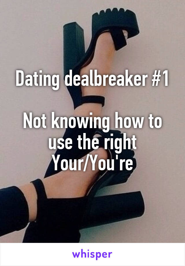 Dating dealbreaker #1

Not knowing how to use the right Your/You're
