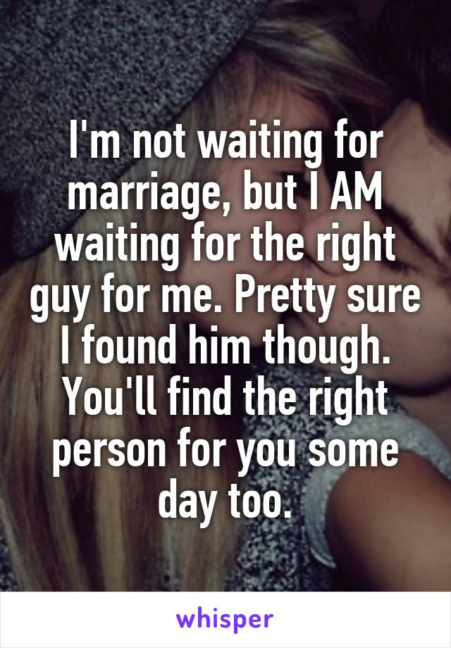 I'm not waiting for marriage, but I AM waiting for the right guy for me. Pretty sure I found him though.
You'll find the right person for you some day too.