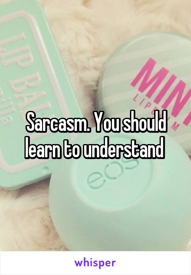 Sarcasm. You should learn to understand 