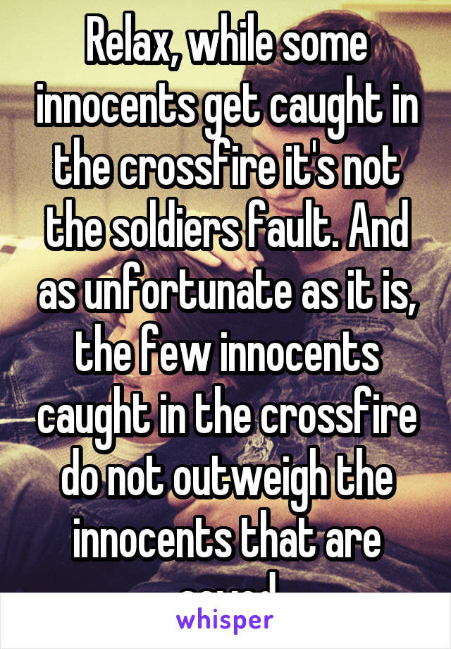 Relax, while some innocents get caught in the crossfire it's not the soldiers fault. And as unfortunate as it is, the few innocents caught in the crossfire do not outweigh the innocents that are saved