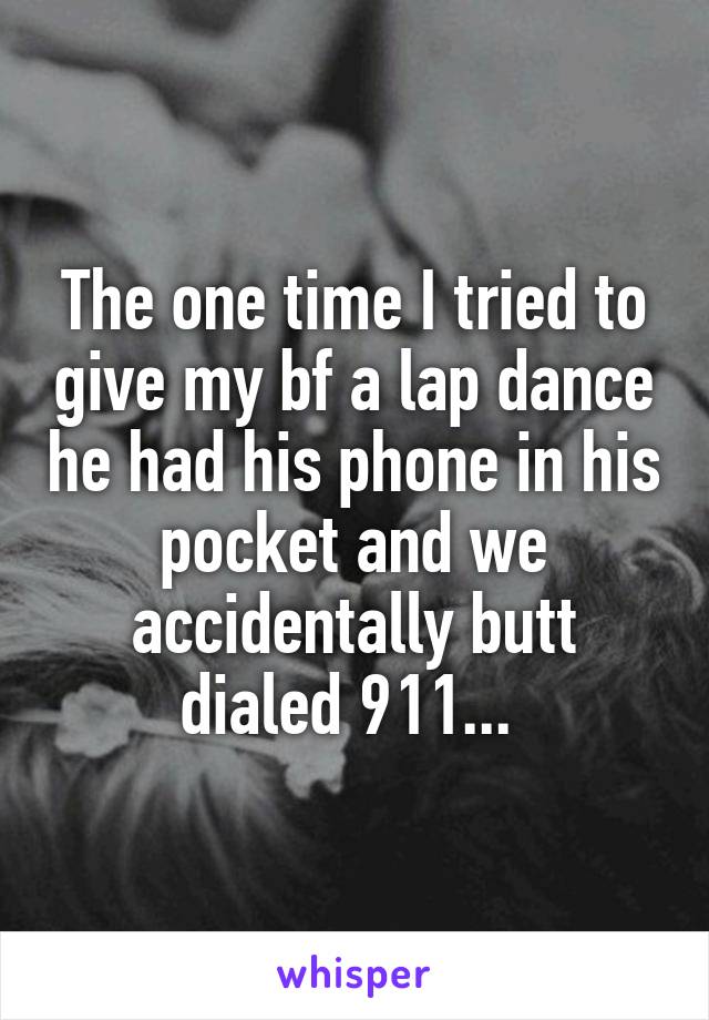 The one time I tried to give my bf a lap dance he had his phone in his pocket and we accidentally butt dialed 911... 