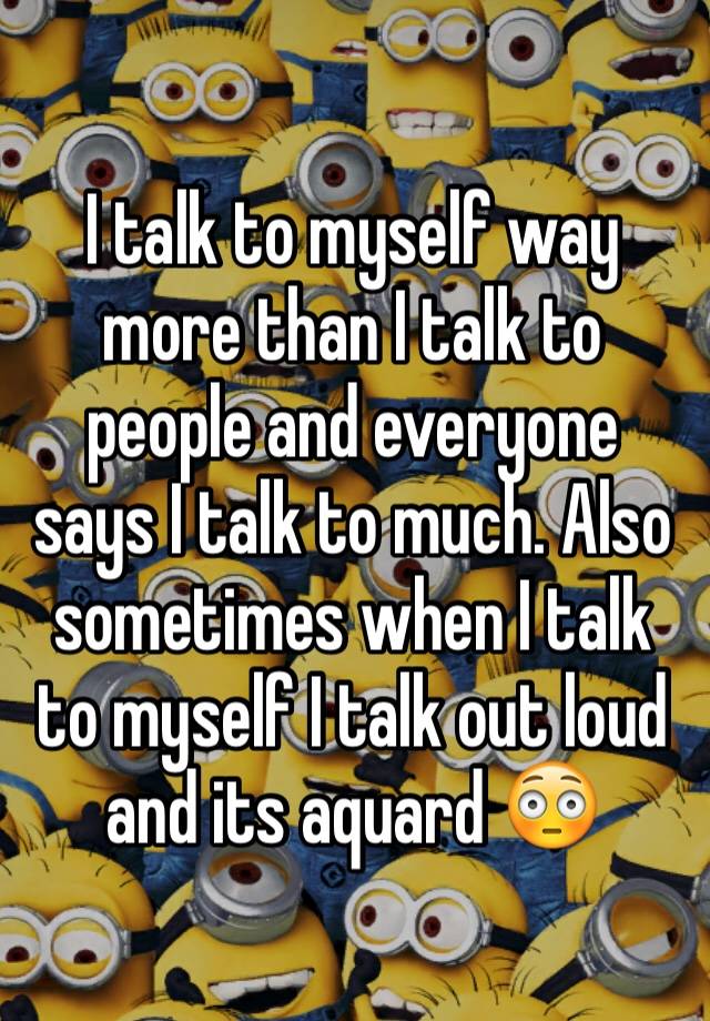 i-talk-to-myself-way-more-than-i-talk-to-people-and-everyone-says-i