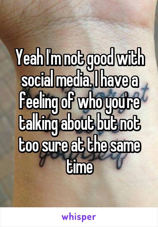 Yeah I'm not good with social media. I have a feeling of who you're talking about but not too sure at the same time