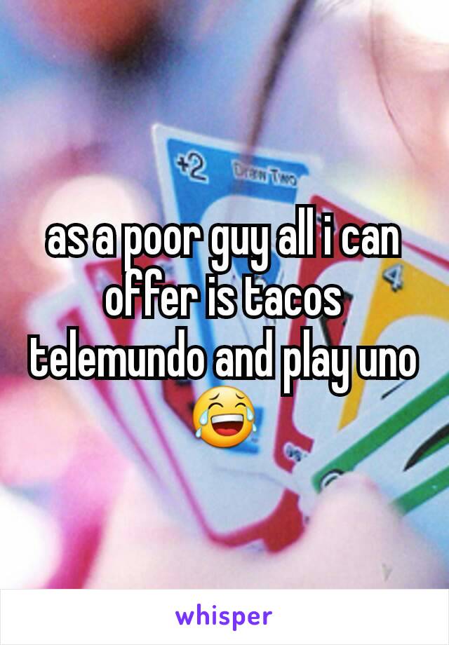 as a poor guy all i can offer is tacos telemundo and play uno 😂