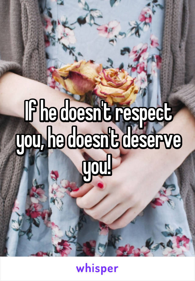 If he doesn't respect you, he doesn't deserve you! 
