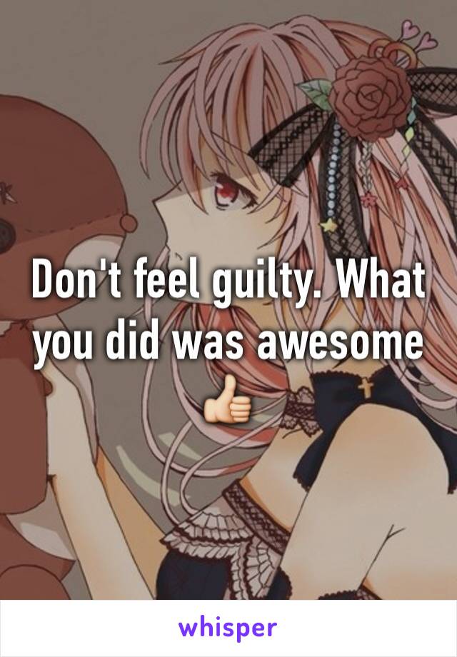 Don't feel guilty. What you did was awesome 👍