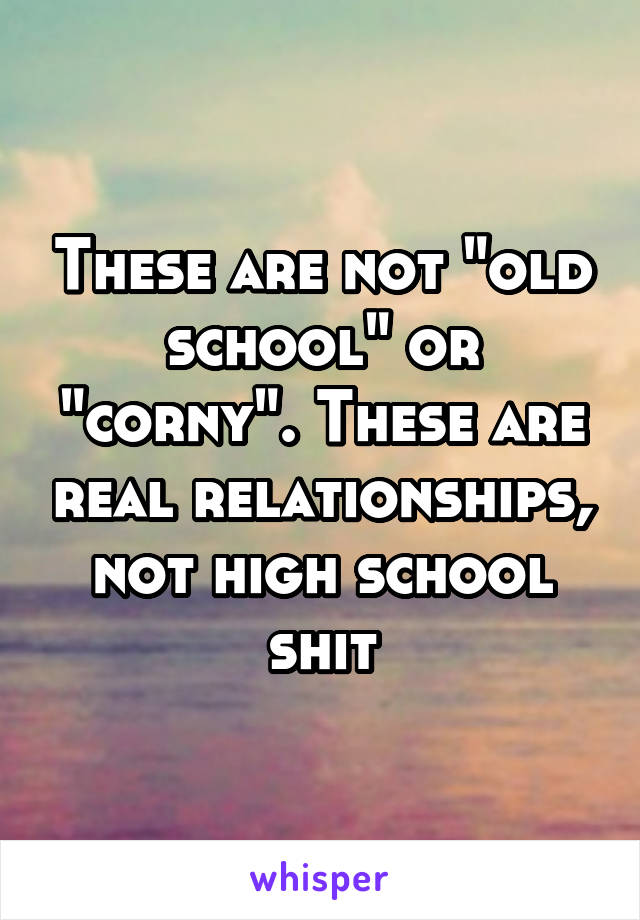 These are not "old school" or "corny". These are real relationships, not high school shit