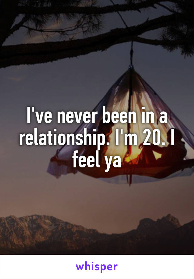 I've never been in a relationship. I'm 20. I feel ya