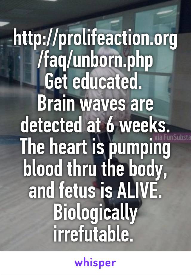 http://prolifeaction.org/faq/unborn.php
Get educated. 
Brain waves are detected at 6 weeks. The heart is pumping blood thru the body, and fetus is ALIVE. Biologically irrefutable. 