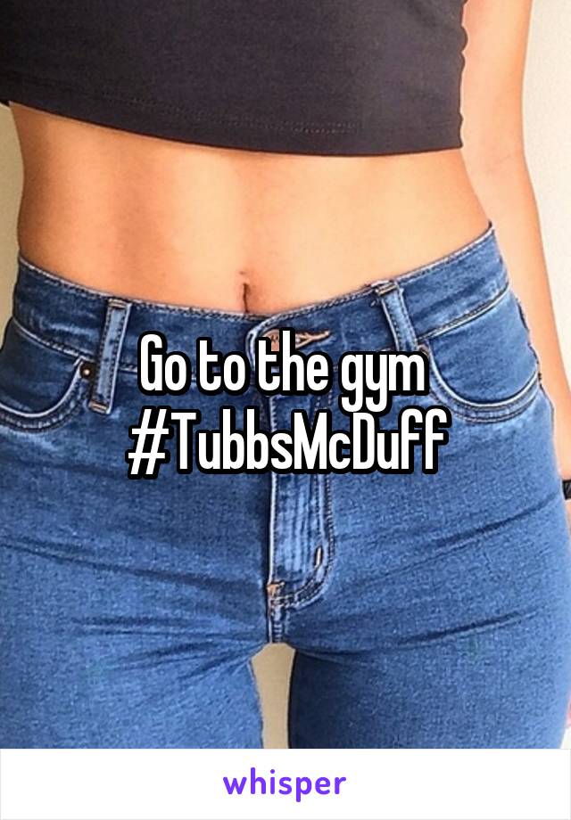 Go to the gym 
#TubbsMcDuff