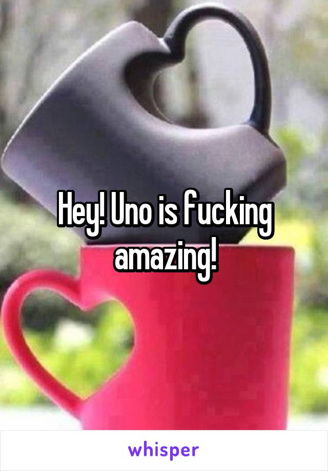 Hey! Uno is fucking amazing!