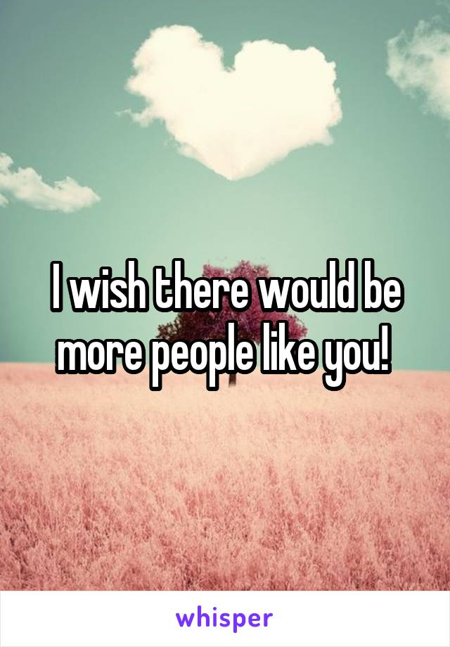 I wish there would be more people like you! 