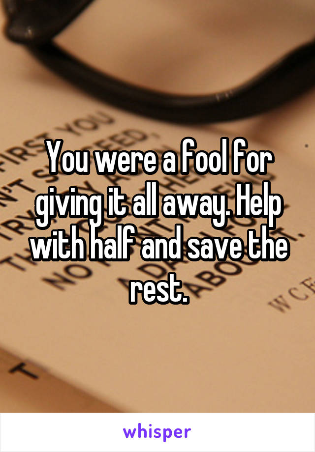 You were a fool for giving it all away. Help with half and save the rest.